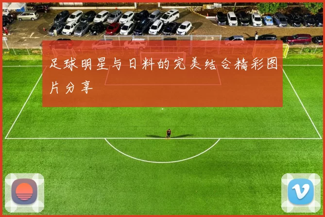 足球明星与日料的完美结合精彩图片分享