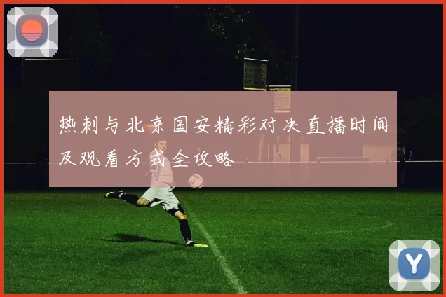 热刺与北京国安精彩对决直播时间及观看方式全攻略