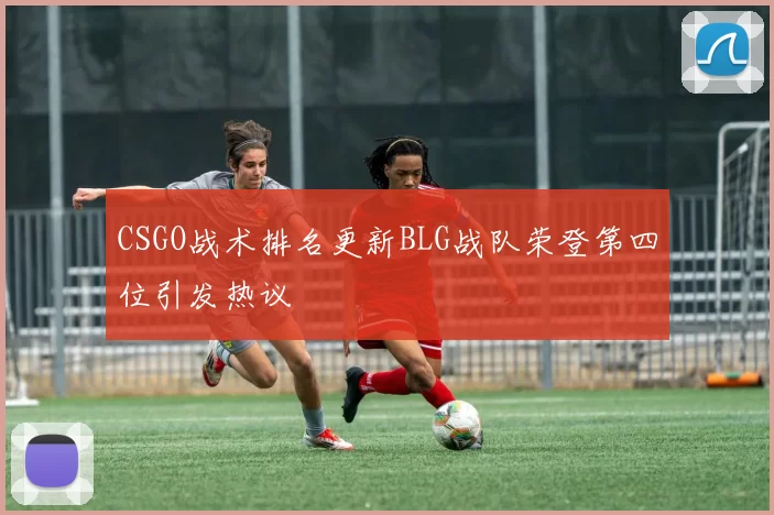 CSGO战术排名更新BLG战队荣登第四位引发热议