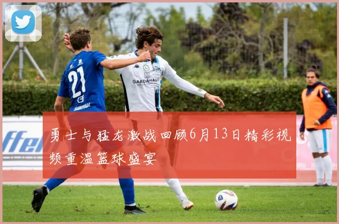 勇士与猛龙激战回顾6月13日精彩视频重温篮球盛宴