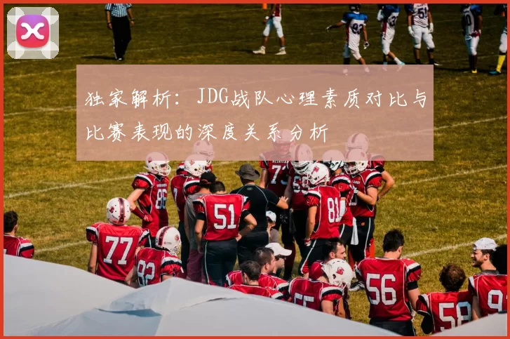 独家解析：JDG战队心理素质对比与比赛表现的深度关系分析