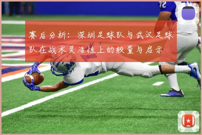 赛后分析：深圳足球队与武汉足球队在战术灵活性上的较量与启示
