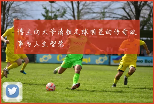 博主向大爷请教足球明星的传奇故事与人生智慧