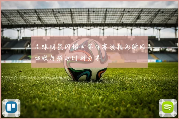 足球明星闪耀世界杯赛场精彩瞬间回顾与感动时刻分享