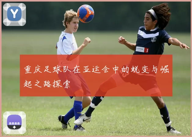 重庆足球队在亚运会中的蜕变与崛起之路探索