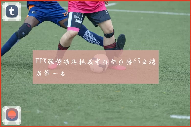 FPX强势领跑挑战者杯积分榜65分稳居第一名