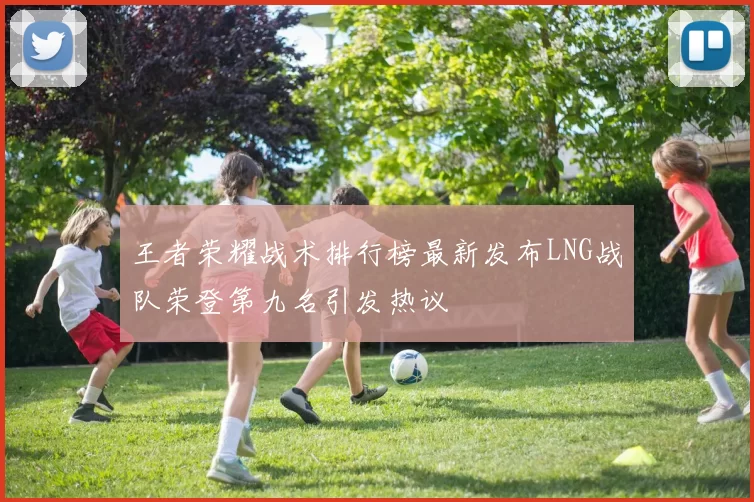 王者荣耀战术排行榜最新发布LNG战队荣登第九名引发热议