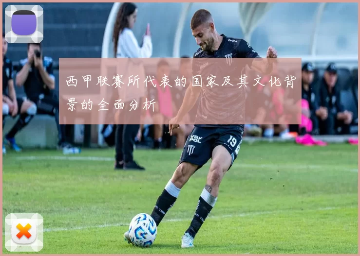 西甲联赛所代表的国家及其文化背景的全面分析