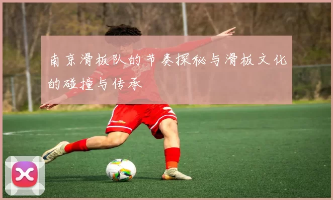 南京滑板队的节奏探秘与滑板文化的碰撞与传承