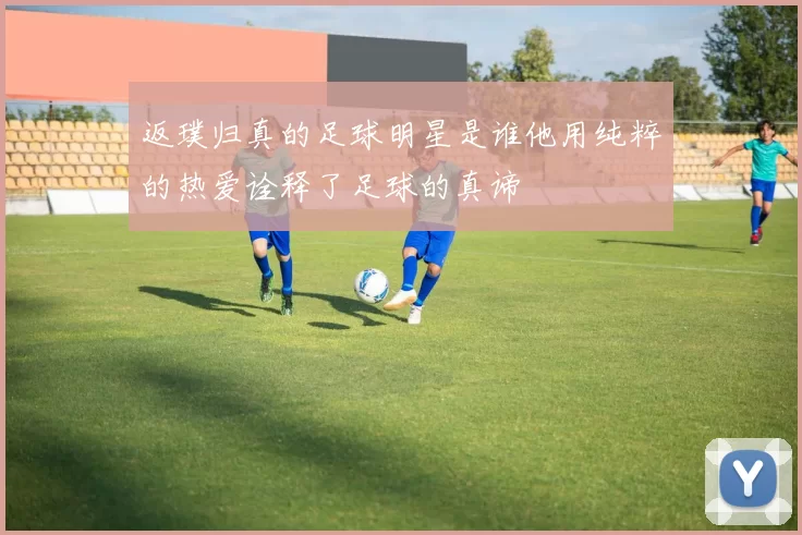 返璞归真的足球明星是谁他用纯粹的热爱诠释了足球的真谛