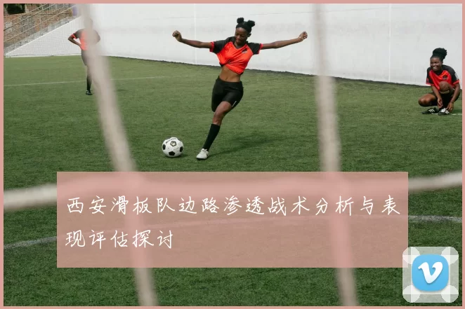 西安滑板队边路渗透战术分析与表现评估探讨