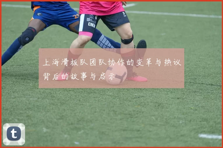 上海滑板队团队协作的变革与热议背后的故事与启示