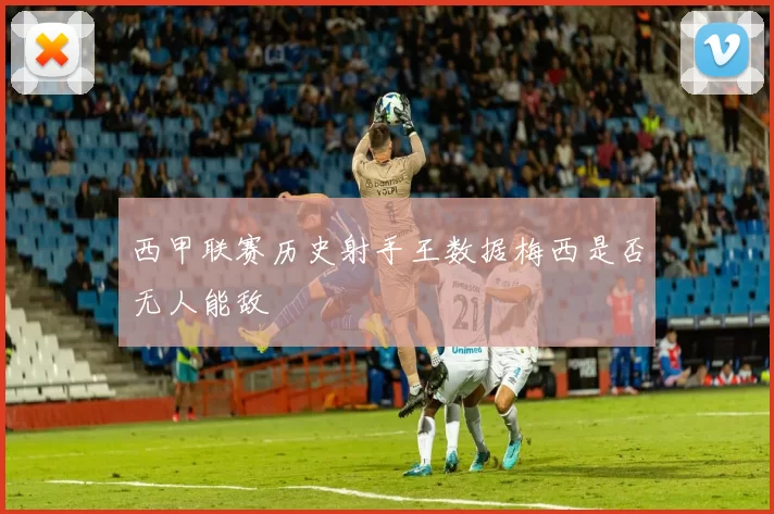 西甲联赛历史射手王数据梅西是否无人能敌