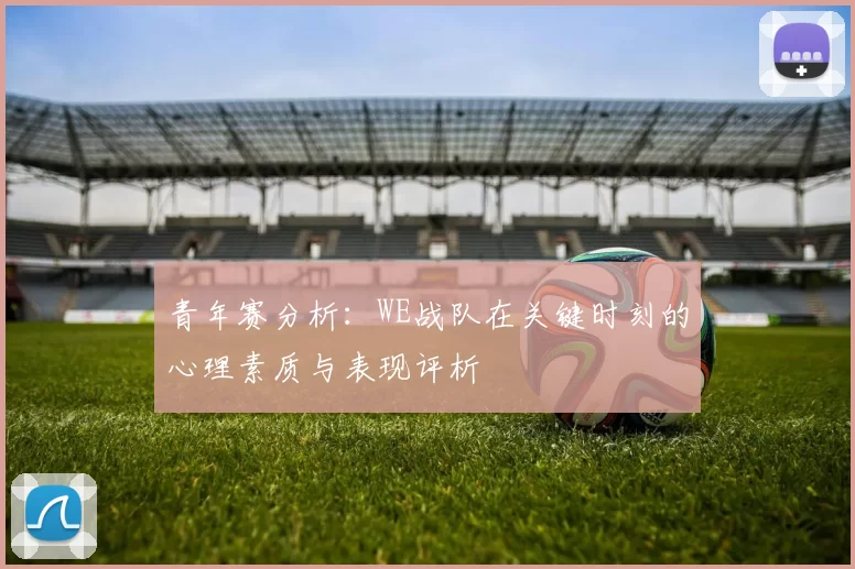 青年赛分析：WE战队在关键时刻的心理素质与表现评析
