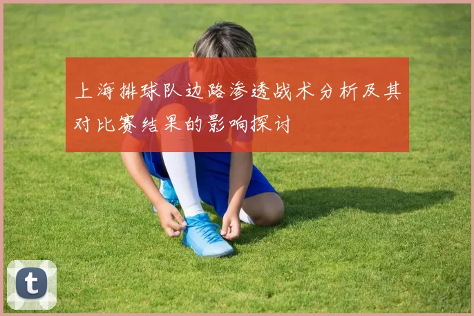 上海排球队边路渗透战术分析及其对比赛结果的影响探讨