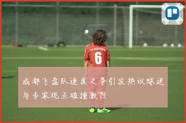 成都飞盘队速度之争引发热议球迷与专家观点碰撞激烈