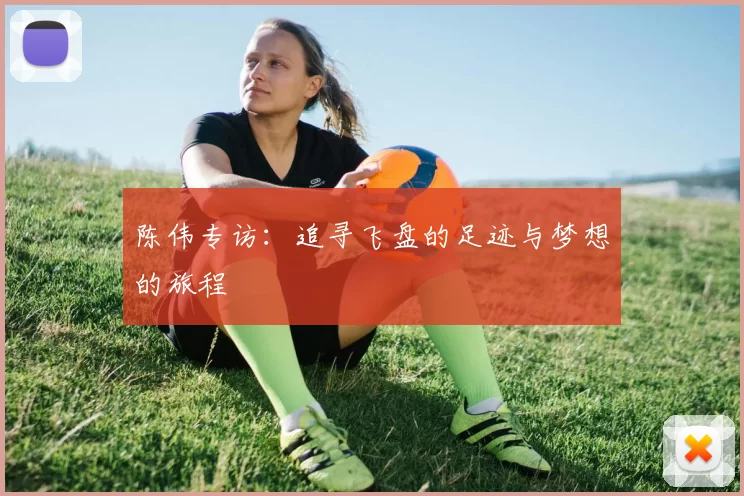 陈伟专访：追寻飞盘的足迹与梦想的旅程
