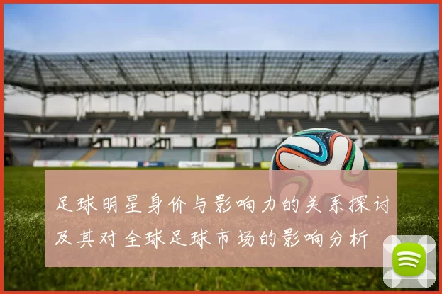 足球明星身价与影响力的关系探讨及其对全球足球市场的影响分析