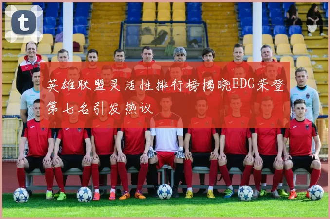英雄联盟灵活性排行榜揭晓EDG荣登第七名引发热议