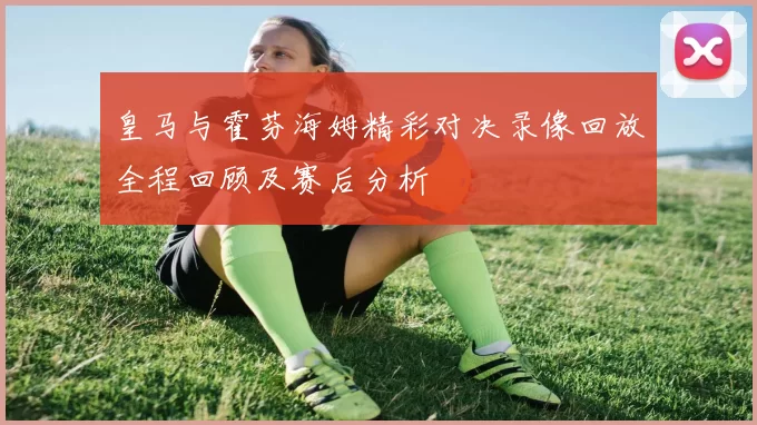 皇马与霍芬海姆精彩对决录像回放全程回顾及赛后分析