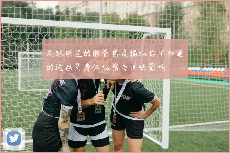 足球明星的胯骨宽度揭秘你不知道的运动员身体秘密与训练影响