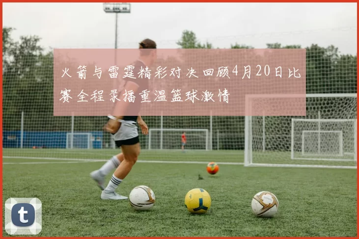 火箭与雷霆精彩对决回顾4月20日比赛全程录播重温篮球激情