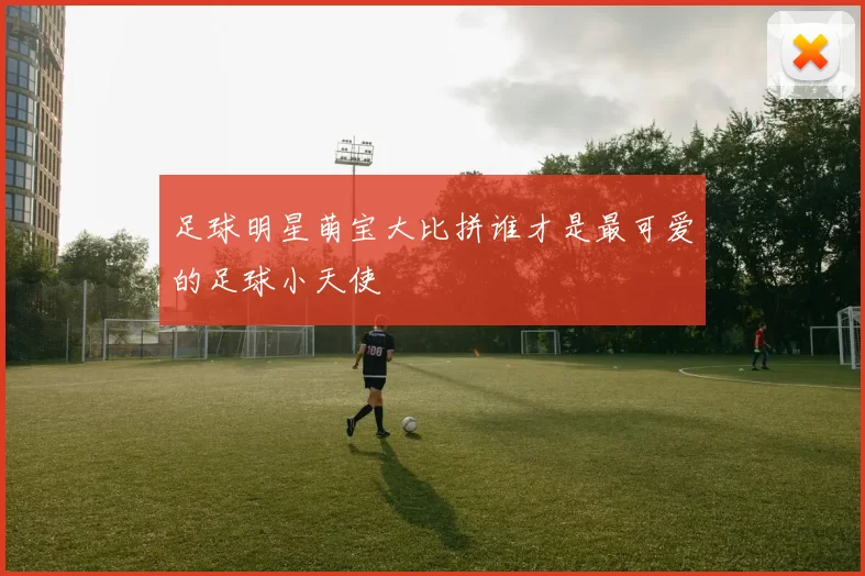 足球明星萌宝大比拼谁才是最可爱的足球小天使