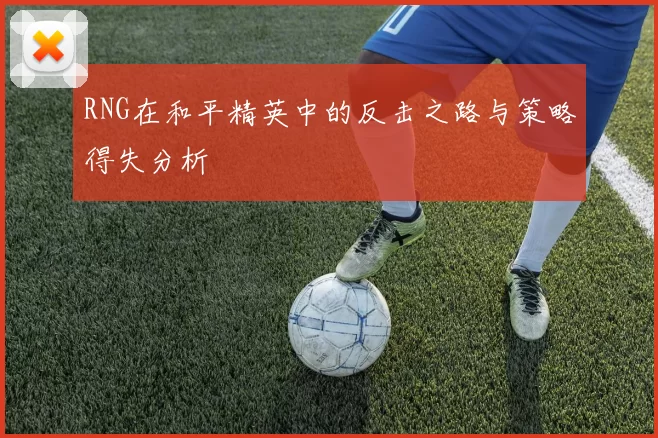 RNG在和平精英中的反击之路与策略得失分析