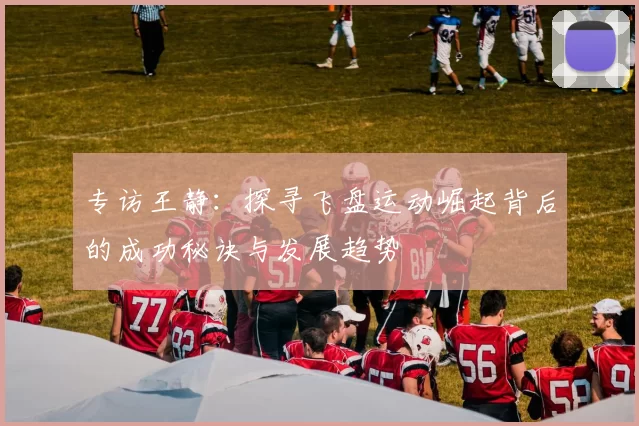 专访王静：探寻飞盘运动崛起背后的成功秘诀与发展趋势