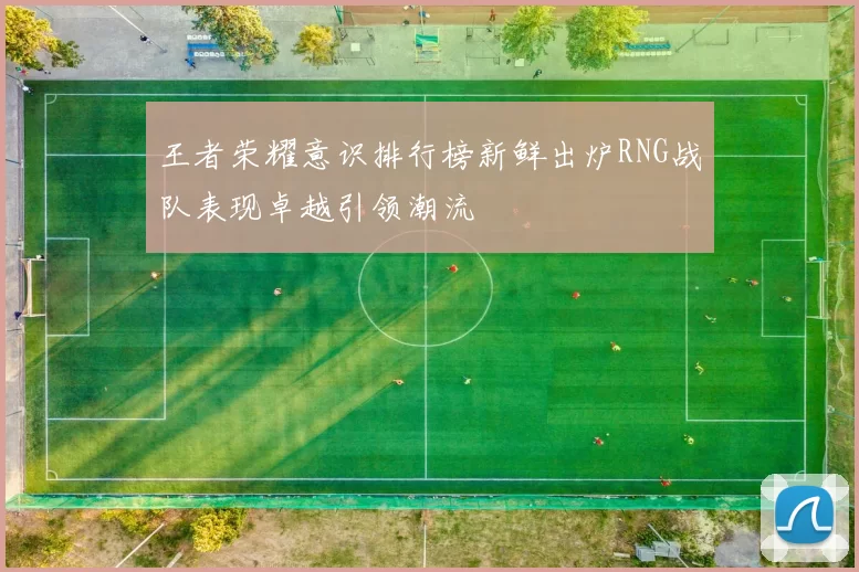 王者荣耀意识排行榜新鲜出炉RNG战队表现卓越引领潮流