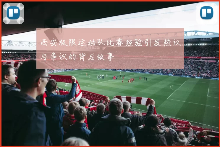 西安极限运动队比赛经验引发热议与争议的背后故事