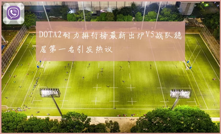 DOTA2耐力排行榜最新出炉V5战队稳居第一名引发热议