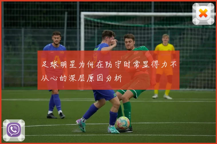 足球明星为何在防守时常显得力不从心的深层原因分析