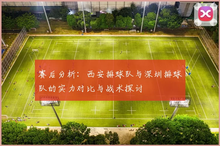 赛后分析：西安排球队与深圳排球队的实力对比与战术探讨