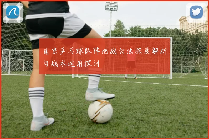 南京乒乓球队阵地战打法深度解析与战术运用探讨