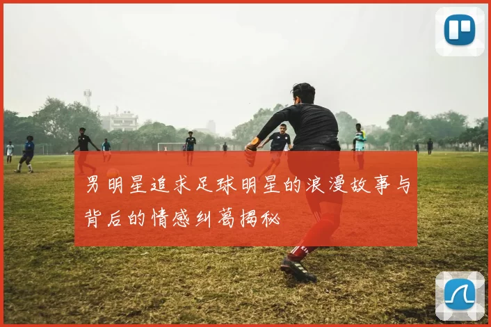 男明星追求足球明星的浪漫故事与背后的情感纠葛揭秘