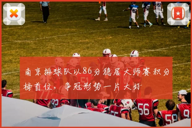 南京排球队以86分稳居大师赛积分榜首位，争冠形势一片大好