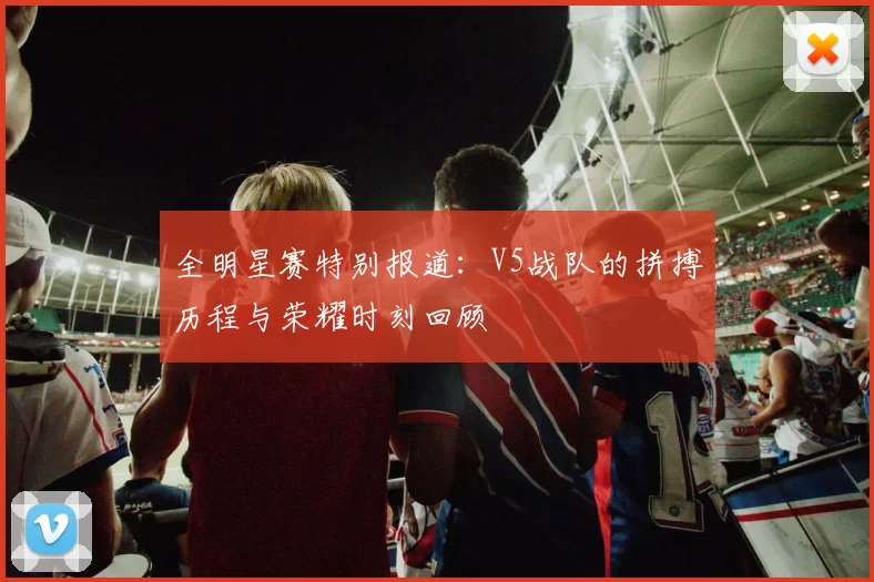 全明星赛特别报道：V5战队的拼搏历程与荣耀时刻回顾
