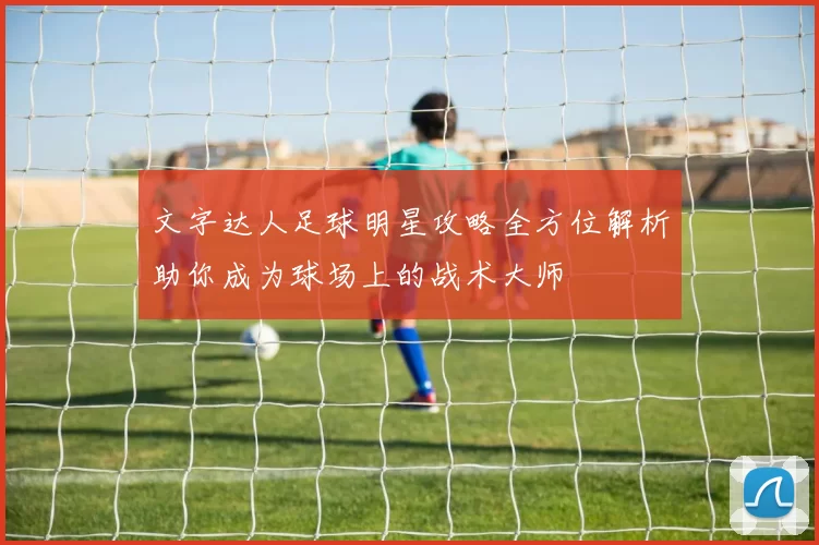 文字达人足球明星攻略全方位解析助你成为球场上的战术大师