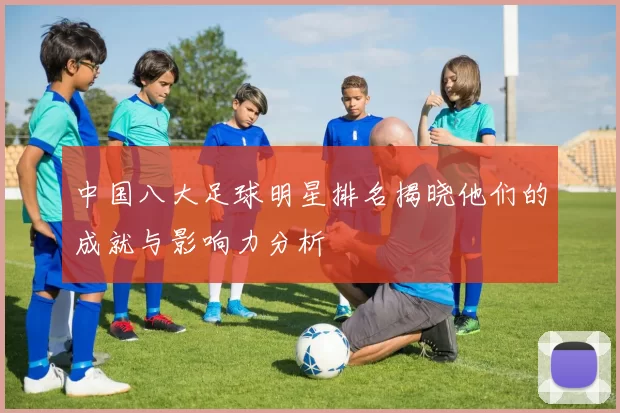 中国八大足球明星排名揭晓他们的成就与影响力分析