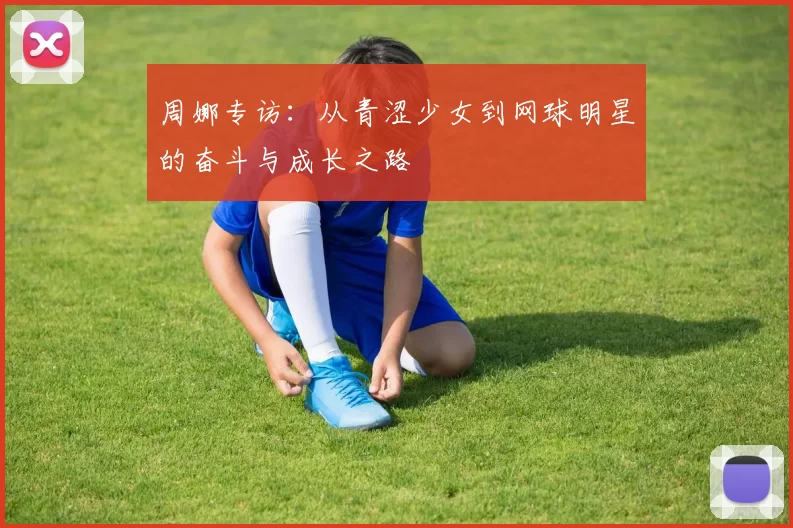 周娜专访：从青涩少女到网球明星的奋斗与成长之路