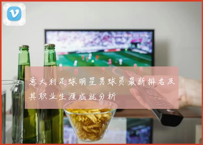 意大利足球明星男球员最新排名及其职业生涯成就分析