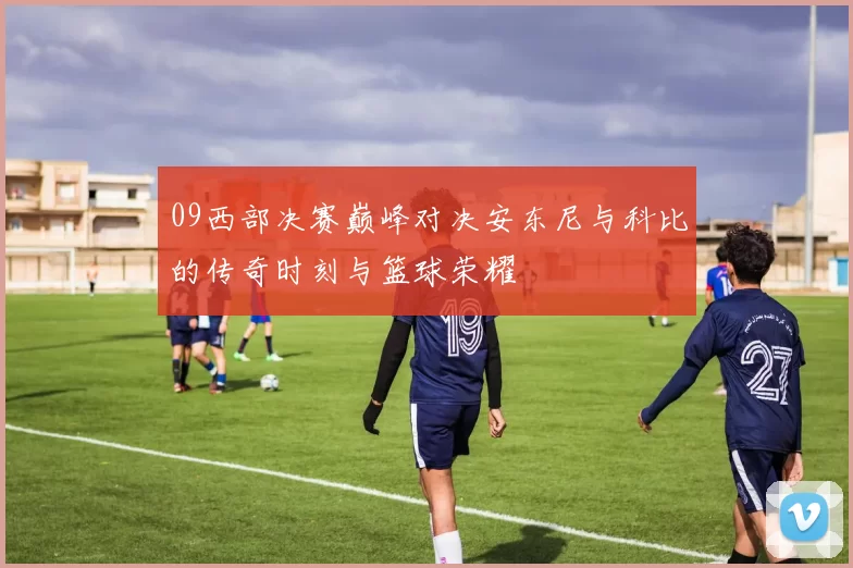 09西部决赛巅峰对决安东尼与科比的传奇时刻与篮球荣耀