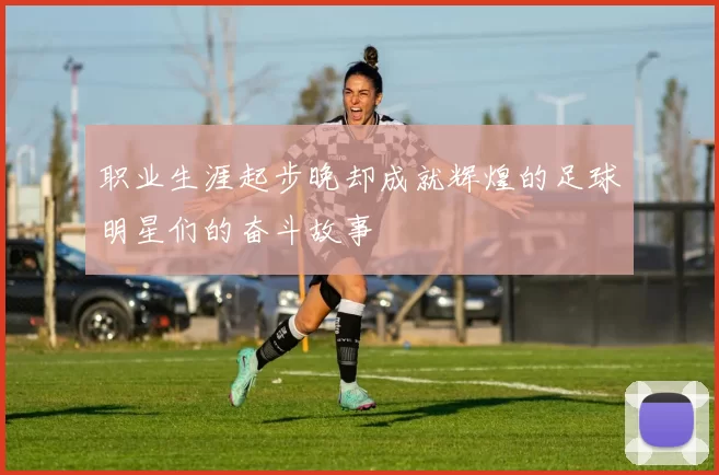 职业生涯起步晚却成就辉煌的足球明星们的奋斗故事
