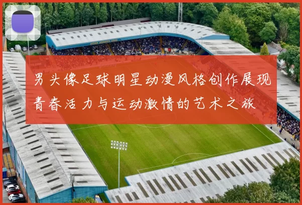 男头像足球明星动漫风格创作展现青春活力与运动激情的艺术之旅