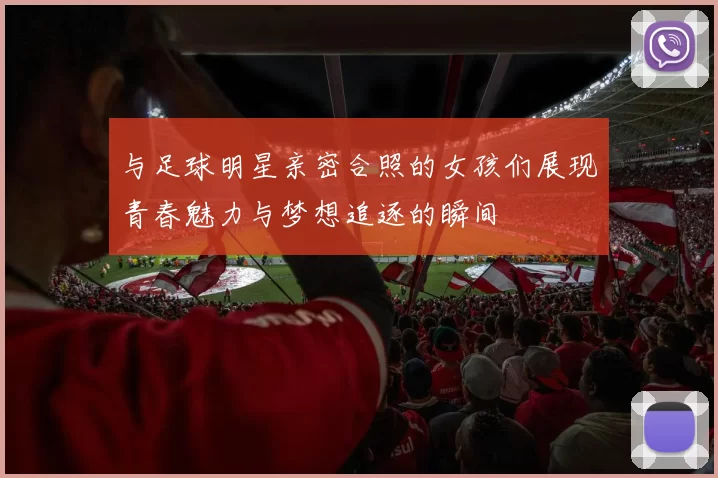与足球明星亲密合照的女孩们展现青春魅力与梦想追逐的瞬间