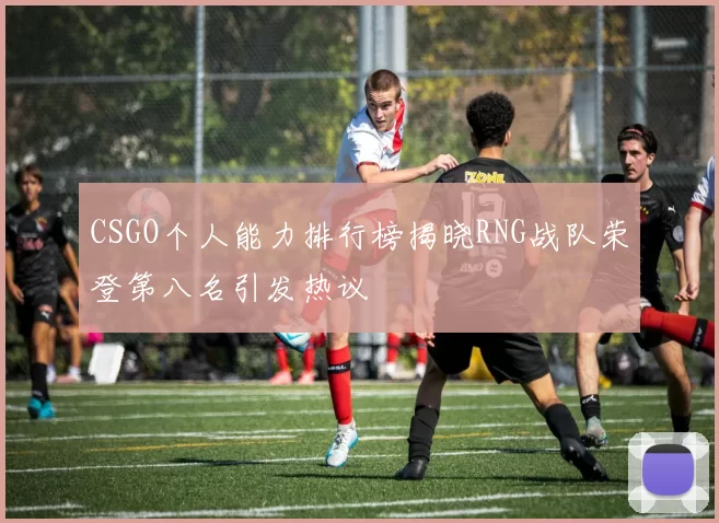 CSGO个人能力排行榜揭晓RNG战队荣登第八名引发热议