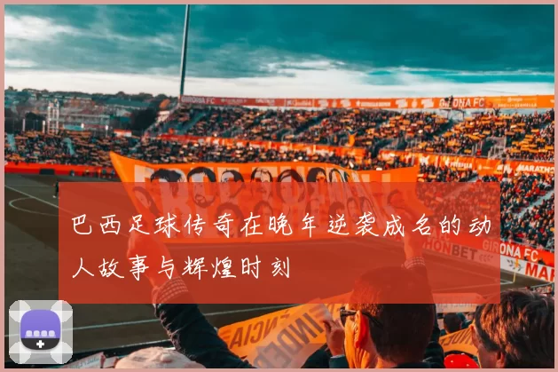 巴西足球传奇在晚年逆袭成名的动人故事与辉煌时刻